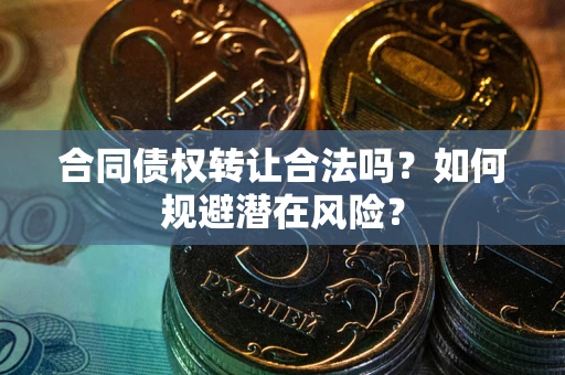 北京合同债权转让合法吗?如何规避潜在风险? 北京合同债权转让合法吗?如何规避潜在风险?