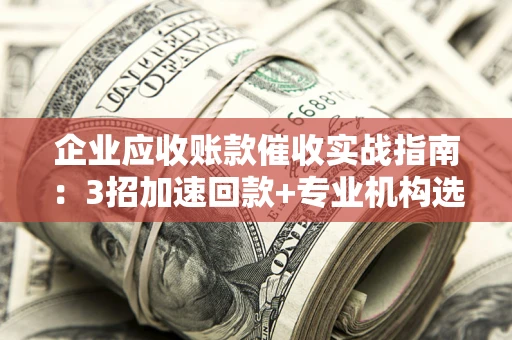 北京企业应收账款催收实战指南：3招加速回款+专业机构选择避坑