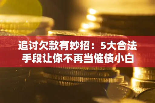 北京追讨欠款有妙招：5大合法手段让你不再当催债小白