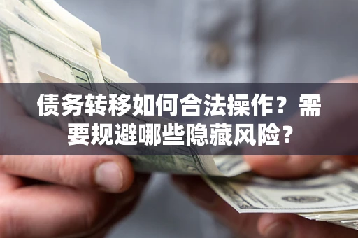 北京债务转移如何合法操作？需要规避哪些隐藏风险？