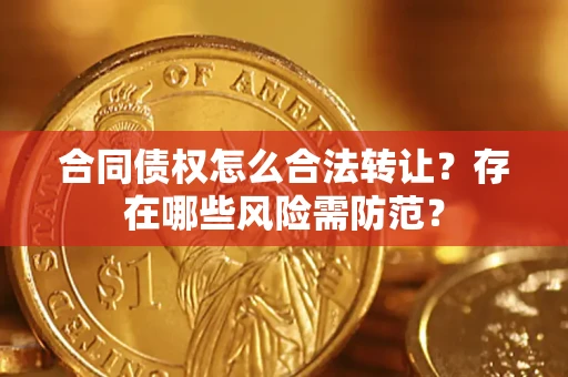 北京合同债权怎么合法转让？存在哪些风险需防范？