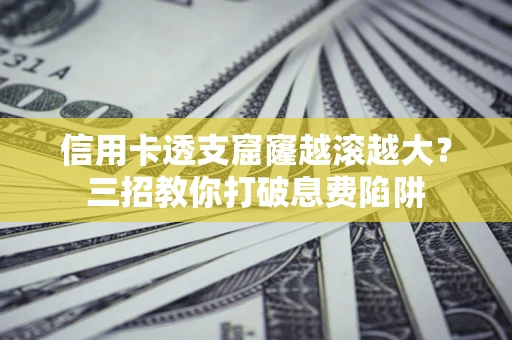 北京信用卡透支窟窿越滚越大？三招教你打破息费陷阱