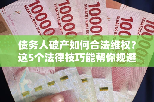 北京债务人破产如何合法维权？这5个法律技巧能帮你规避风险