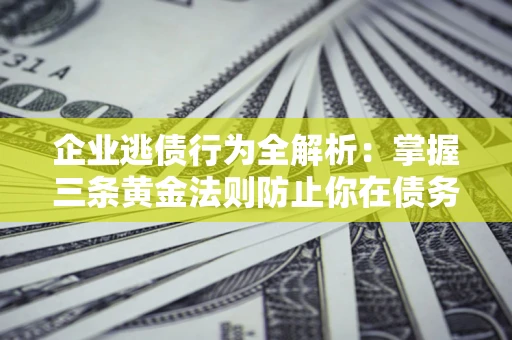 北京企业逃债行为全解析：掌握三条黄金法则防止你在债务乱局中“踩雷”