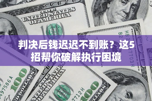 北京判决后钱迟迟不到账？这5招帮你破解执行困境