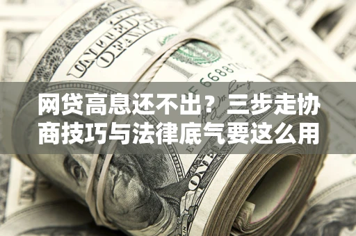 北京网贷高息还不出？三步走协商技巧与法律底气要这么用