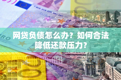 北京网贷负债怎么办？如何合法降低还款压力？