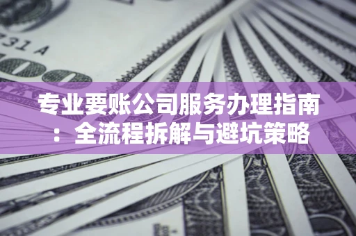 北京专业要账公司服务办理指南：全流程拆解与避坑策略
