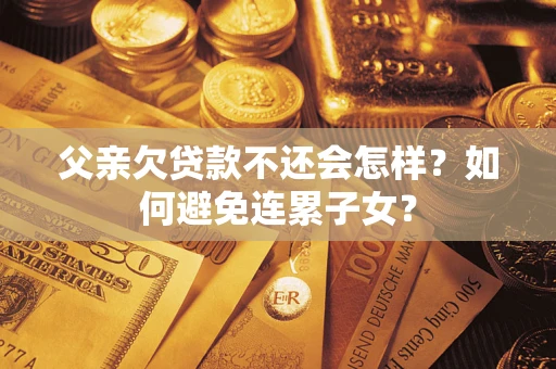 北京父亲欠贷款不还会怎样？如何避免连累子女？