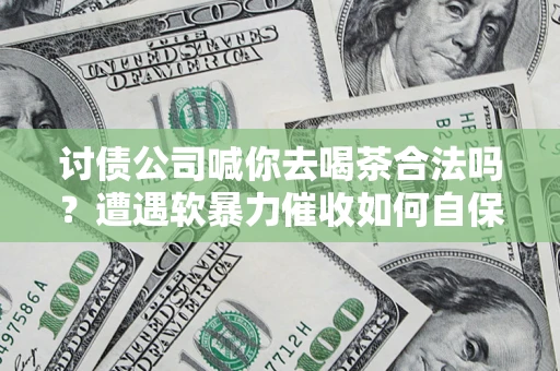 北京讨债公司喊你去喝茶合法吗？遭遇软暴力催收如何自保？