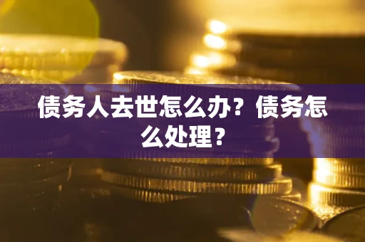 北京债务人去世怎么办？债务怎么处理？