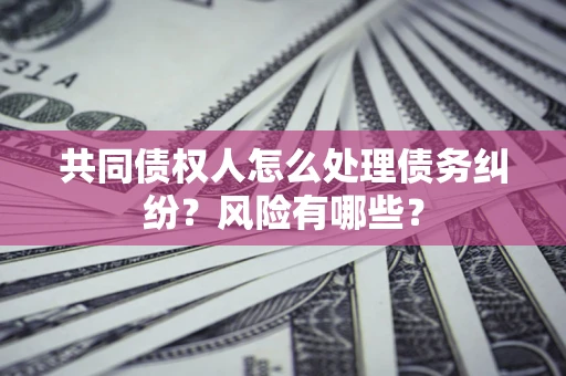 北京共同债权人怎么处理债务纠纷？风险有哪些？