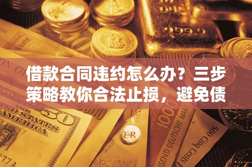 北京借款合同违约怎么办？三步策略教你合法止损，避免债务危机升级