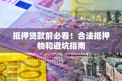 北京抵押贷款前必看！合法抵押物和避坑指南