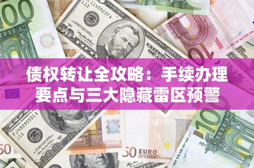 北京债权转让全攻略：手续办理要点与三大隐藏雷区预警