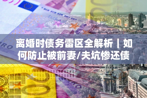 北京离婚时债务雷区全解析｜如何防止被前妻/夫坑惨还债？