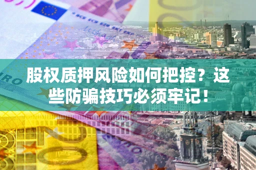 北京股权质押风险如何把控？这些防骗技巧必须牢记！