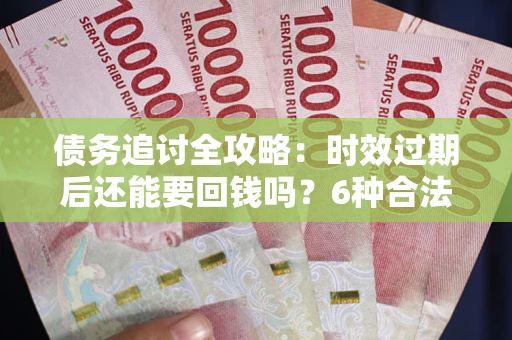 北京债务追讨全攻略：时效过期后还能要回钱吗？6种合法手段助你维权