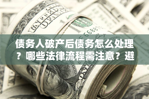 北京债务人破产后债务怎么处理？哪些法律流程需注意？避免踩坑指南
