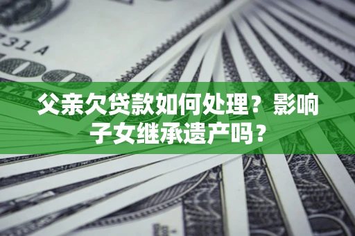 北京父亲欠贷款如何处理?影响子女继承遗产吗? 北京父亲欠贷款如何处理?影响子女继承遗产吗?