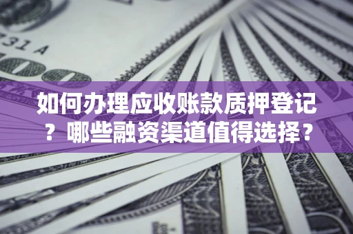 北京如何办理应收账款质押登记？哪些融资渠道值得选择？