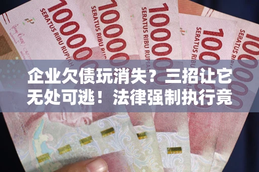 北京企业欠债玩消失？三招让它无处可逃！法律强制执行竟比讨债公司还狠？