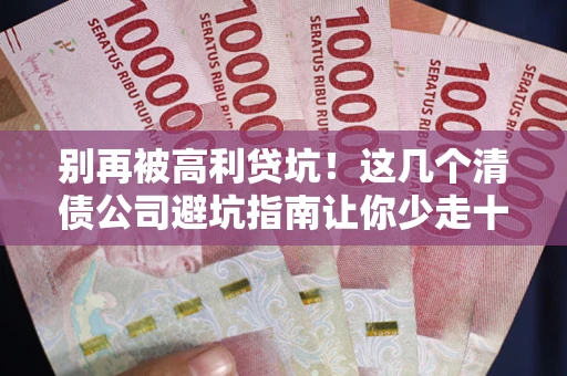 北京别再被高利贷坑！这几个清债公司避坑指南让你少走十年弯路