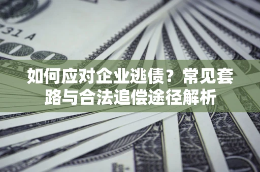 北京如何应对企业逃债？常见套路与合法追偿途径解析