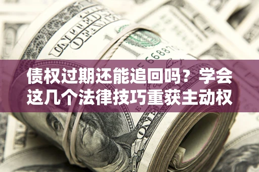 北京债权过期还能追回吗？学会这几个法律技巧重获主动权