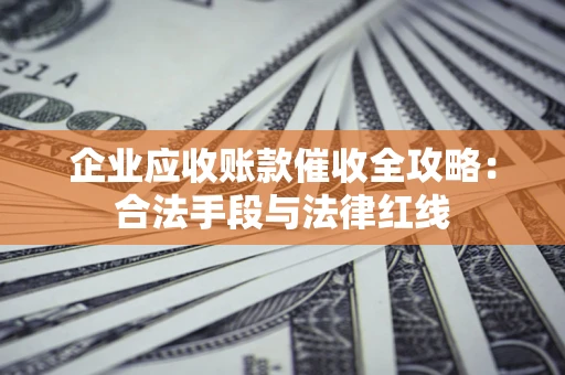 北京企业应收账款催收全攻略：合法手段与法律红线