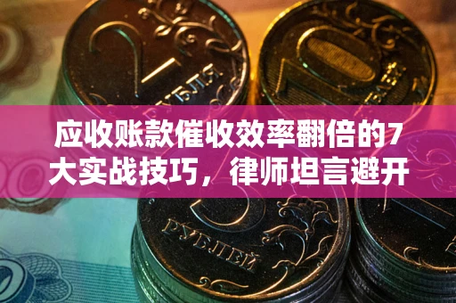 北京应收账款催收效率翻倍的7大实战技巧，律师坦言避开这些法律雷区最关键