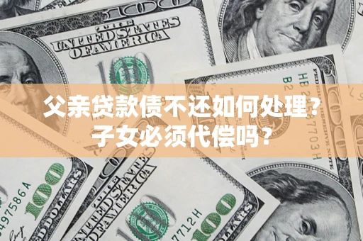 北京父亲贷款债不还如何处理？子女必须代偿吗？