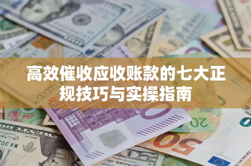 北京高效催收应收账款的七大正规技巧与实操指南