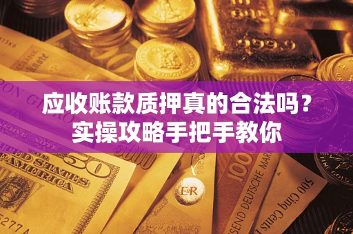 北京应收账款质押真的合法吗？实操攻略手把手教你