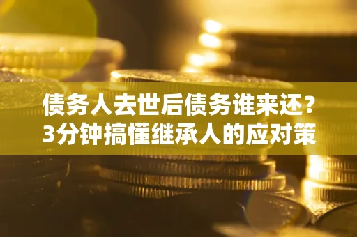 北京债务人去世后债务谁来还？3分钟搞懂继承人的应对策略