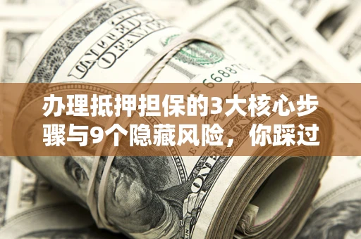 北京办理抵押担保的3大核心步骤与9个隐藏风险，你踩过哪个坑？