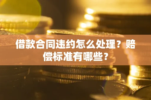 北京借款合同违约怎么处理？赔偿标准有哪些？