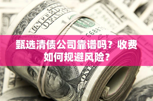 北京甄选清债公司靠谱吗？收费如何规避风险？