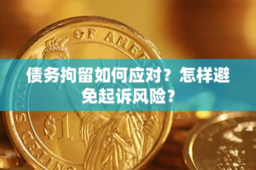 北京债务拘留如何应对？怎样避免起诉风险？