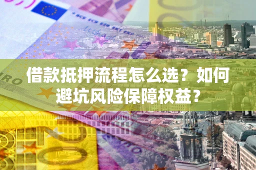 北京借款抵押流程怎么选？如何避坑风险保障权益？