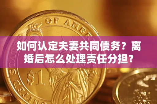 北京如何认定夫妻共同债务？离婚后怎么处理责任分担？