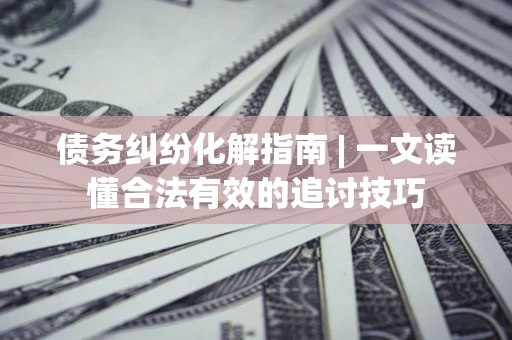 北京债务纠纷化解指南 | 一文读懂合法有效的追讨技巧