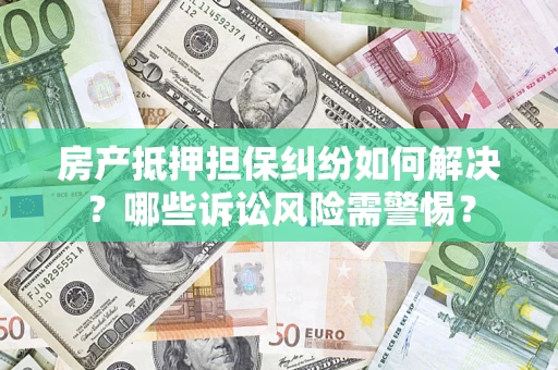 北京房产抵押担保纠纷如何解决？哪些诉讼风险需警惕？