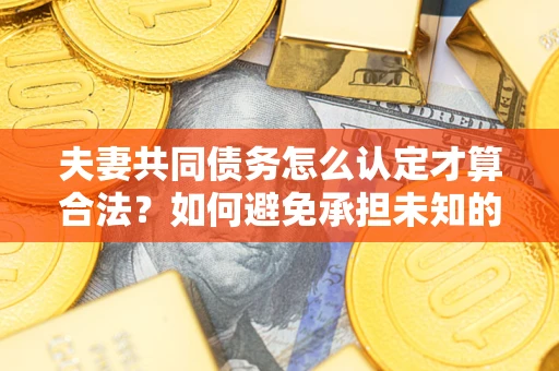 北京夫妻共同债务怎么认定才算合法？如何避免承担未知的债务风险？