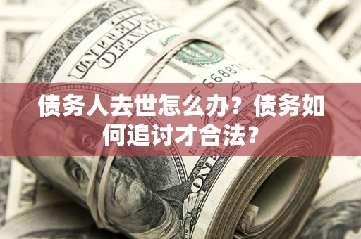 北京债务人去世怎么办？债务如何追讨才合法？