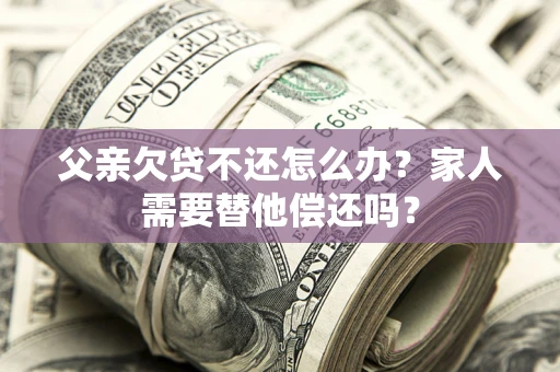 北京父亲欠贷不还怎么办？家人需要替他偿还吗？
