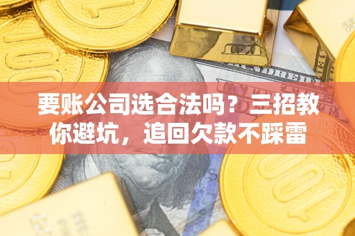 北京要账公司选合法吗？三招教你避坑，追回欠款不踩雷