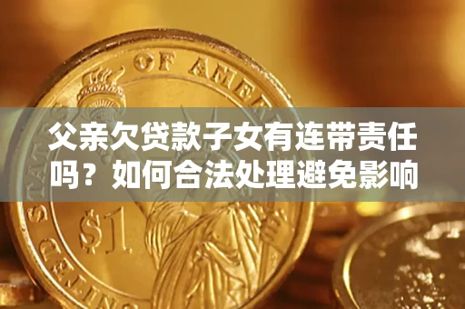 北京父亲欠贷款子女有连带责任吗？如何合法处理避免影响？