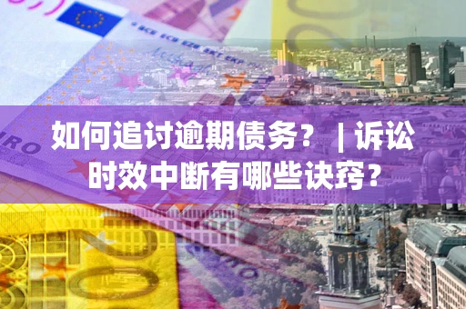 北京如何追讨逾期债务？ | 诉讼时效中断有哪些诀窍？