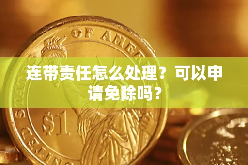 北京连带责任怎么处理？可以申请免除吗？